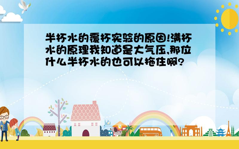 半杯水的覆杯实验的原因!满杯水的原理我知道是大气压,那位什么半杯水的也可以拖住啊?