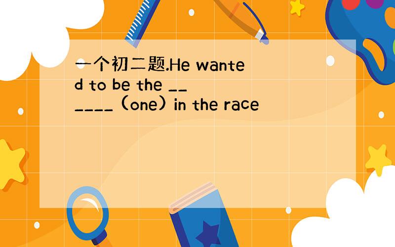 一个初二题.He wanted to be the ______ (one) in the race