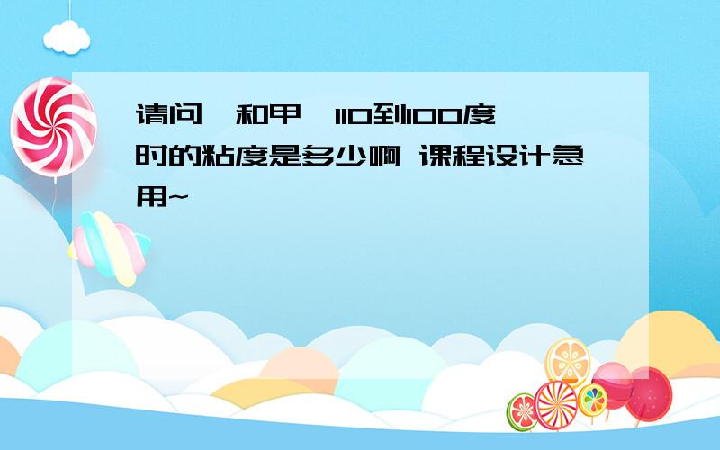 请问苯和甲苯110到100度时的粘度是多少啊 课程设计急用~