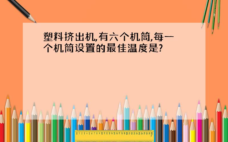 塑料挤出机,有六个机筒,每一个机筒设置的最佳温度是?