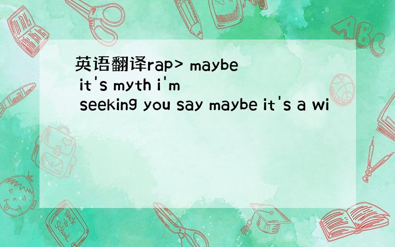 英语翻译rap> maybe it's myth i'm seeking you say maybe it's a wi