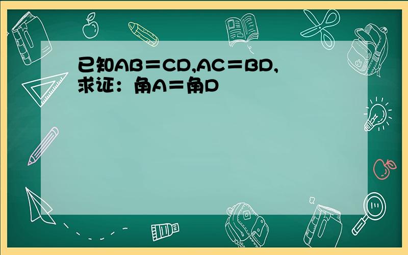 已知AB＝CD,AC＝BD,求证：角A＝角D