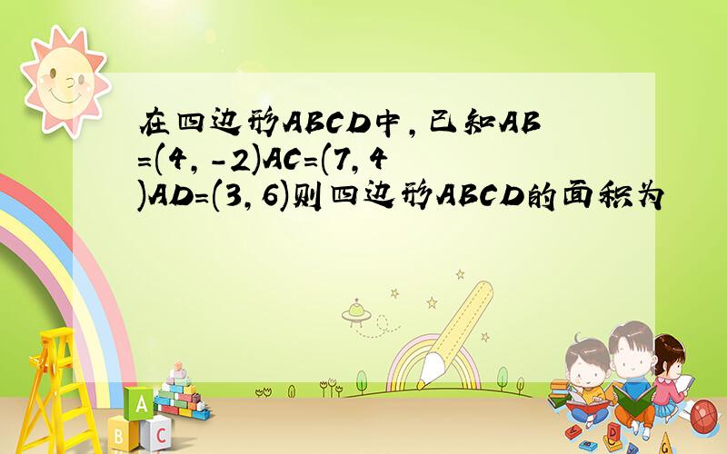 在四边形ABCD中,已知AB=(4,-2)AC=(7,4)AD=(3,6)则四边形ABCD的面积为