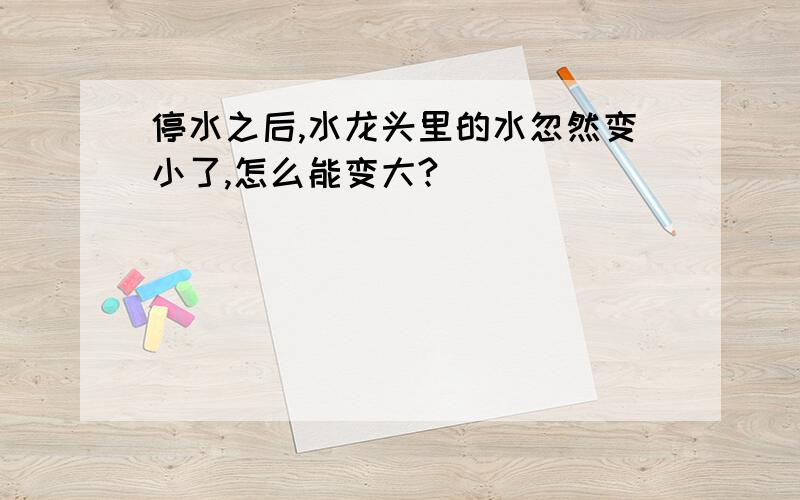 停水之后,水龙头里的水忽然变小了,怎么能变大?