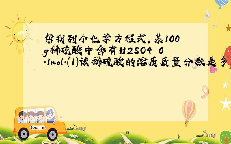 帮我列个化学方程式,某100g稀硫酸中含有H2SO4 0.1mol.(1)该稀硫酸的溶质质量分数是多少?（2）中和这些稀