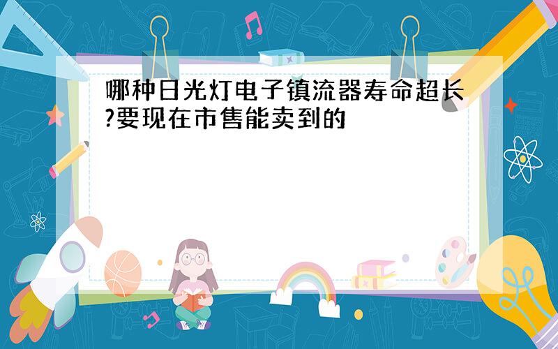 哪种日光灯电子镇流器寿命超长?要现在市售能卖到的