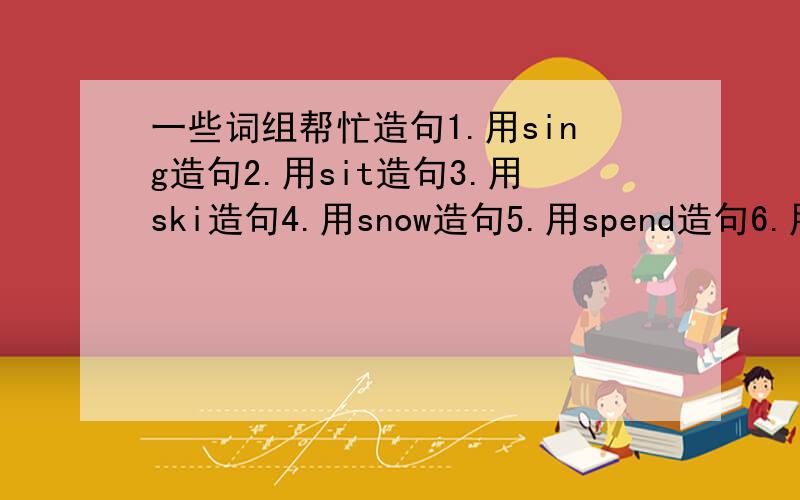 一些词组帮忙造句1.用sing造句2.用sit造句3.用ski造句4.用snow造句5.用spend造句6.用sprai