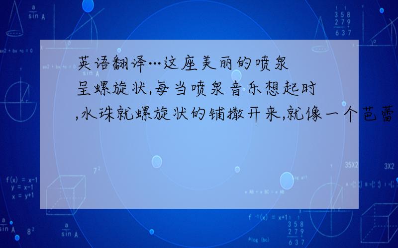 英语翻译···这座美丽的喷泉呈螺旋状,每当喷泉音乐想起时,水珠就螺旋状的铺撒开来,就像一个芭蕾舞演员在上面动情地舞蹈