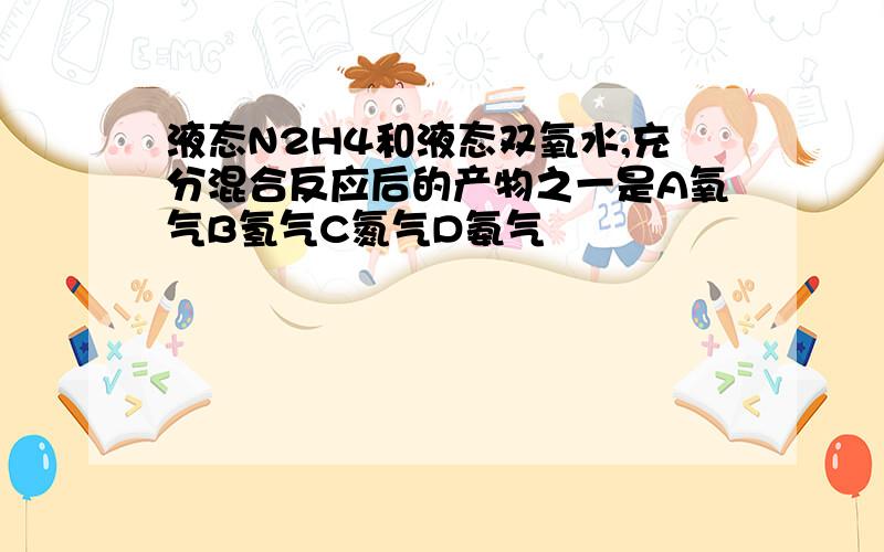 液态N2H4和液态双氧水,充分混合反应后的产物之一是A氧气B氢气C氮气D氨气