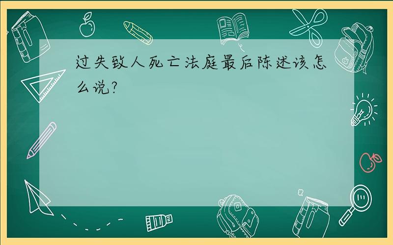 过失致人死亡法庭最后陈述该怎么说?