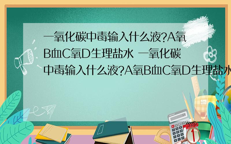 一氧化碳中毒输入什么液?A氧B血C氧D生理盐水 一氧化碳中毒输入什么液?A氧B血C氧D生理盐水