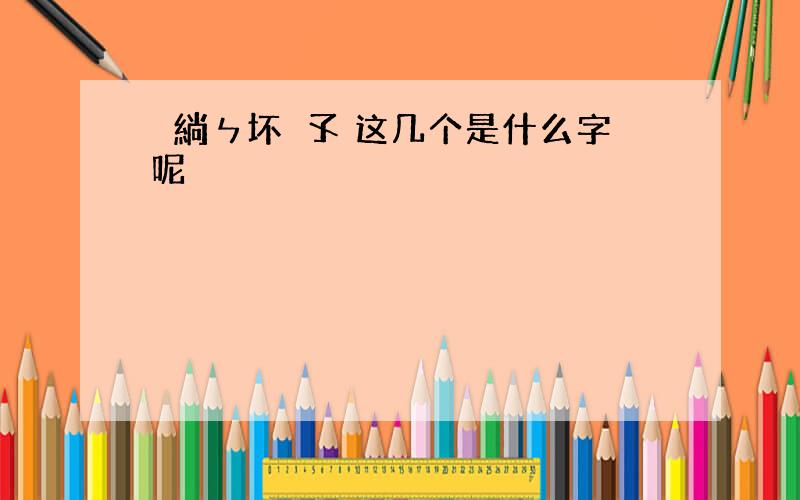 溡緔ㄣ坏尐孓 这几个是什么字呢