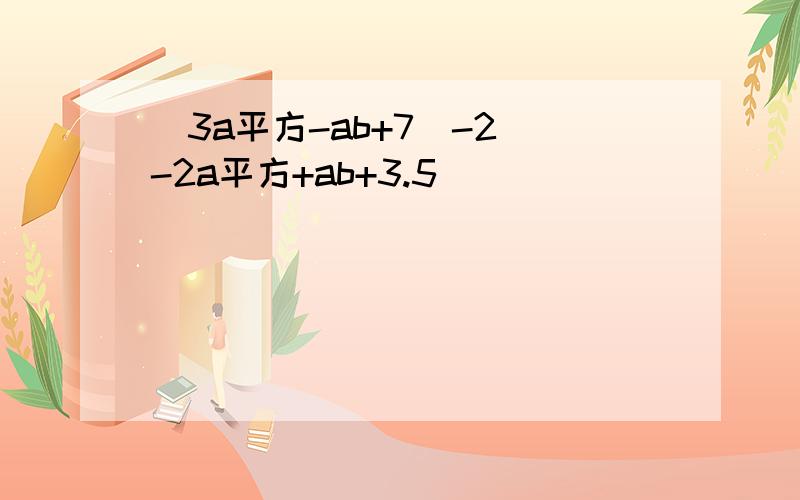 (3a平方-ab+7)-2(-2a平方+ab+3.5)