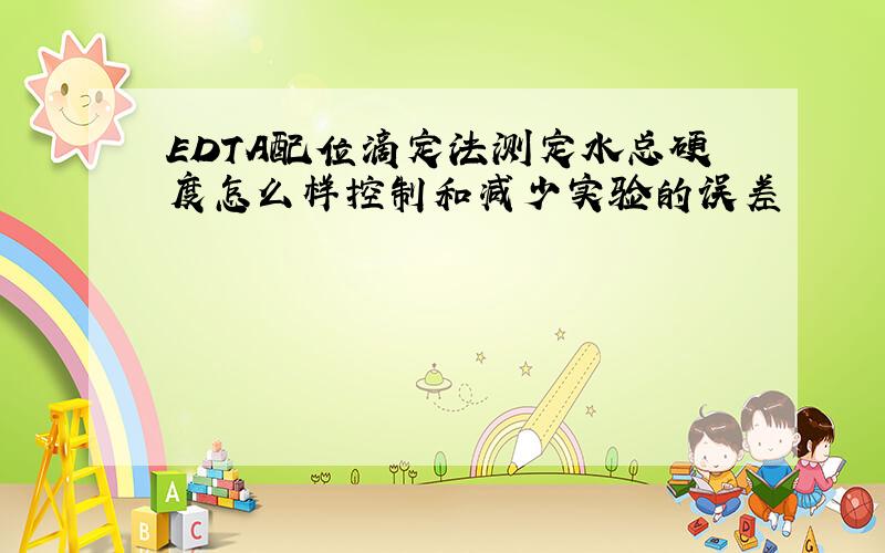 EDTA配位滴定法测定水总硬度怎么样控制和减少实验的误差