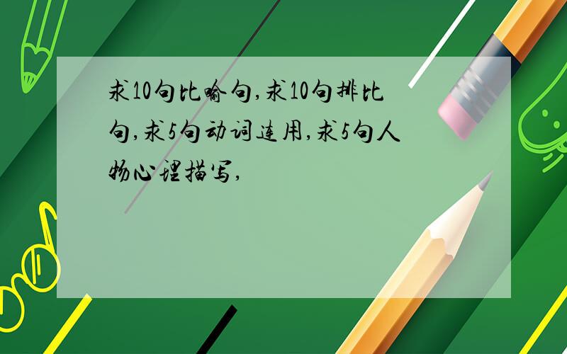 求10句比喻句,求10句排比句,求5句动词连用,求5句人物心理描写,