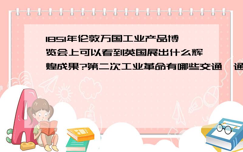 1851年伦敦万国工业产品博览会上可以看到英国展出什么辉煌成果?第二次工业革命有哪些交通、通讯成果?急