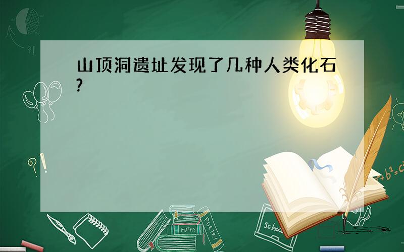 山顶洞遗址发现了几种人类化石?