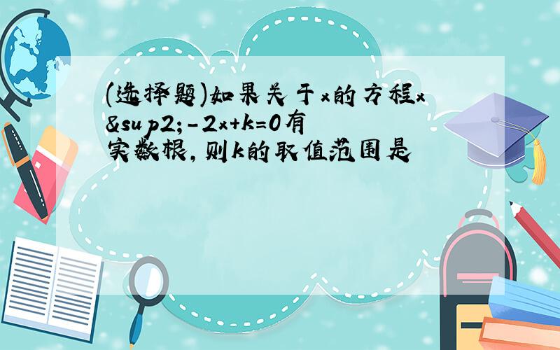 (选择题)如果关于x的方程x²-2x+k=0有实数根,则k的取值范围是