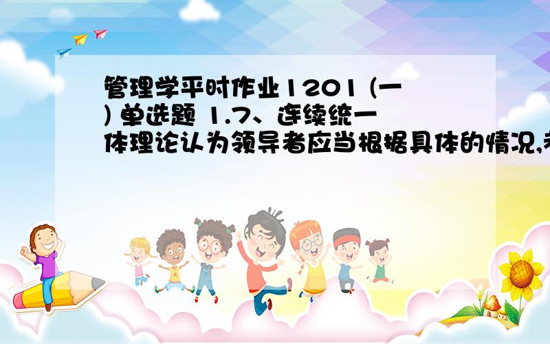 管理学平时作业1201 (一) 单选题 1.7、连续统一体理论认为领导者应当根据具体的情况,考虑各种因素选择某