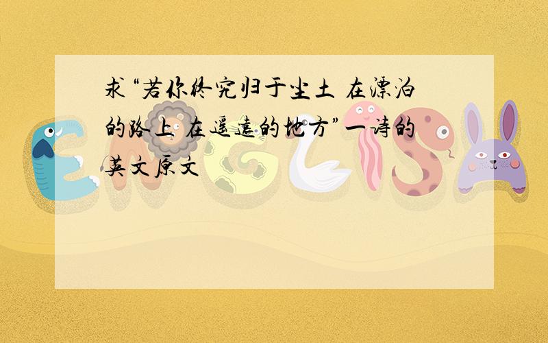 求“若你终究归于尘土 在漂泊的路上 在遥远的地方”一诗的英文原文