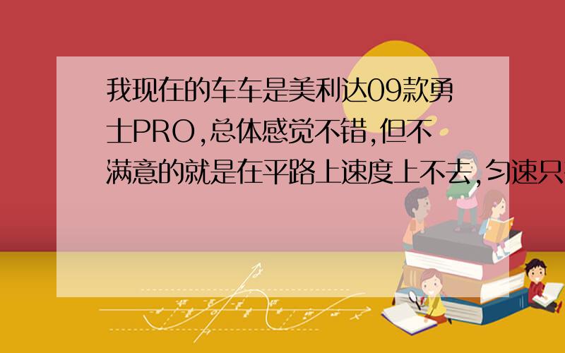 我现在的车车是美利达09款勇士PRO,总体感觉不错,但不满意的就是在平路上速度上不去,匀速只有20公里/时,用力蹬也只有