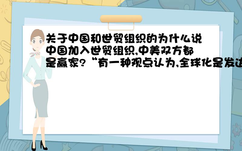 关于中国和世贸组织的为什么说中国加入世贸组织,中美双方都是赢家?“有一种观点认为,全球化是发达国家用来打开发展中国市场的