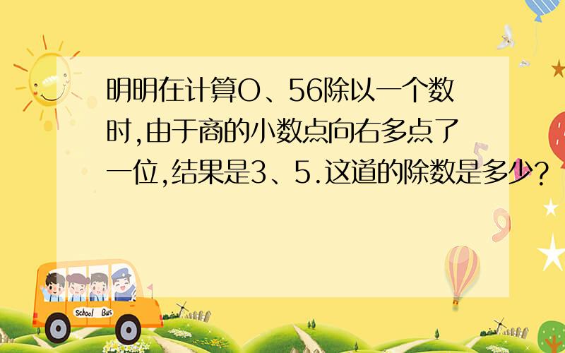 明明在计算O、56除以一个数时,由于商的小数点向右多点了一位,结果是3、5.这道的除数是多少?