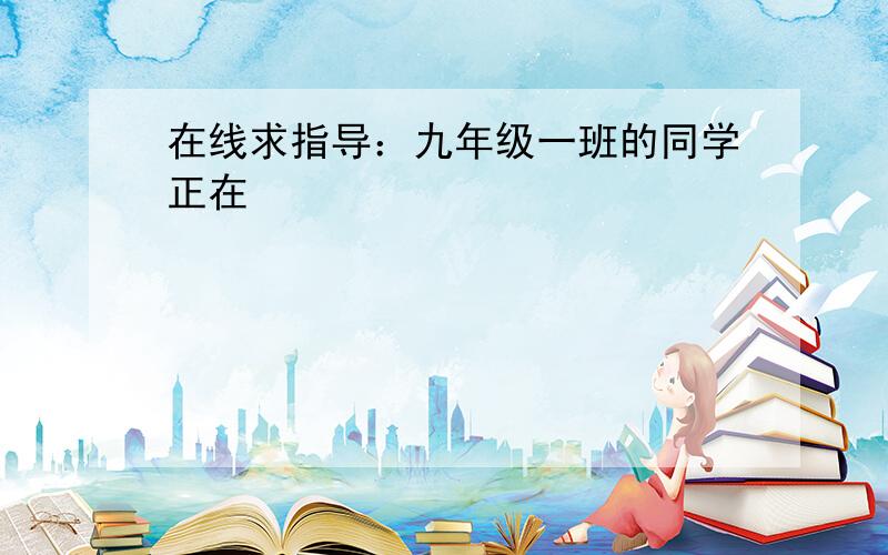 在线求指导：九年级一班的同学正在