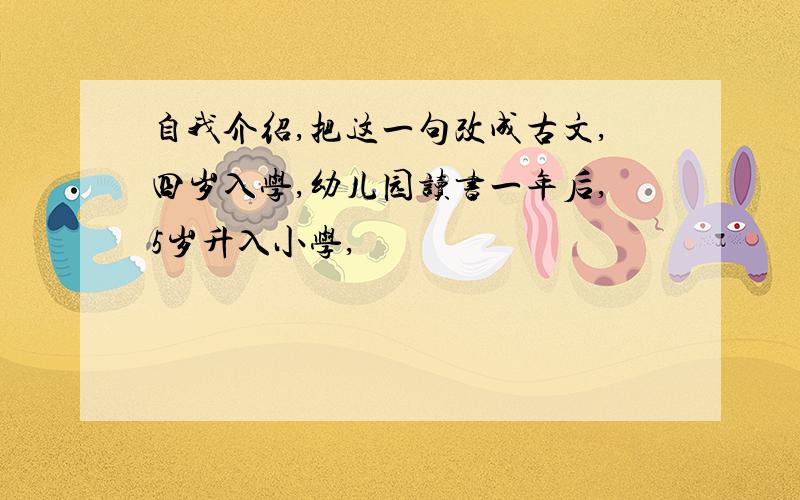 自我介绍,把这一句改成古文,四岁入学,幼儿园读书一年后,5岁升入小学,