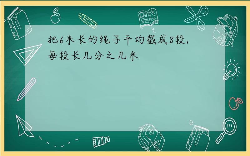 把6米长的绳子平均截成8段,每段长几分之几米