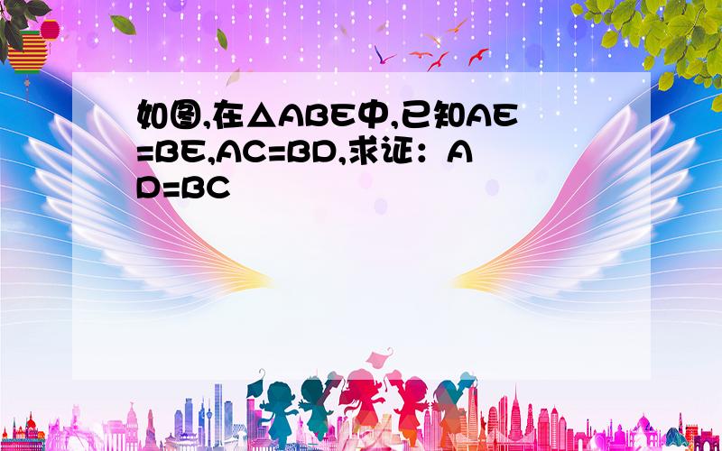 如图,在△ABE中,已知AE=BE,AC=BD,求证：AD=BC