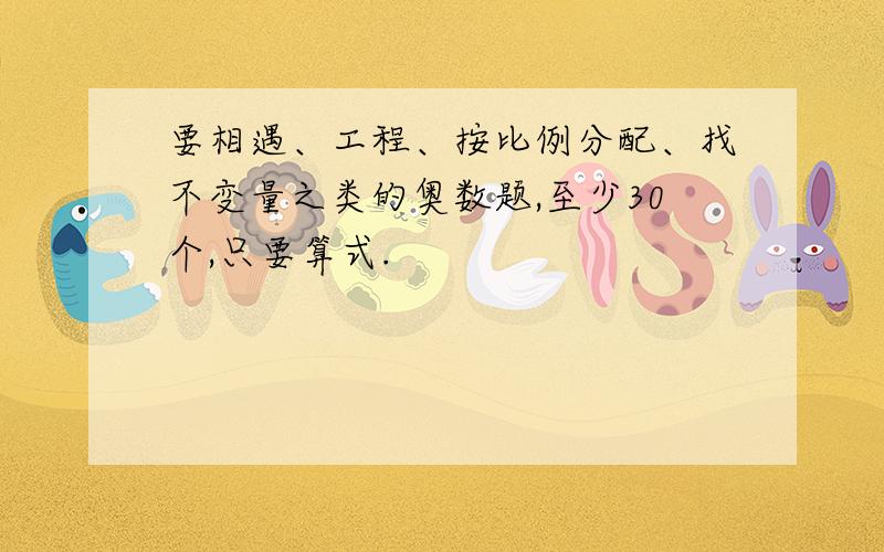 要相遇、工程、按比例分配、找不变量之类的奥数题,至少30个,只要算式.