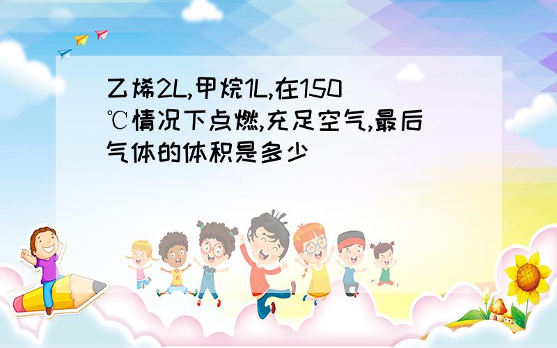 乙烯2L,甲烷1L,在150℃情况下点燃,充足空气,最后气体的体积是多少