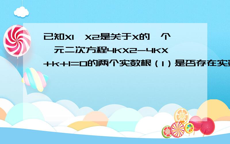 已知X1,X2是关于X的一个一元二次方程4KX2-4KX+k+1=0的两个实数根（1）是否存在实数K,使（2X1-X2)