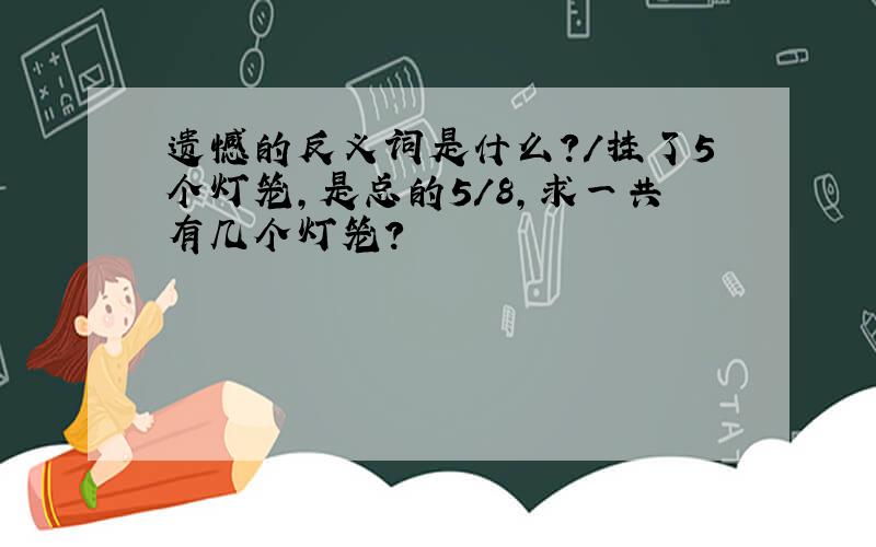 遗憾的反义词是什么?/挂了5个灯笼,是总的5/8,求一共有几个灯笼?