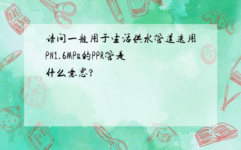 请问一般用于生活供水管道选用PN1.6MPa的PPR管是什么意思?