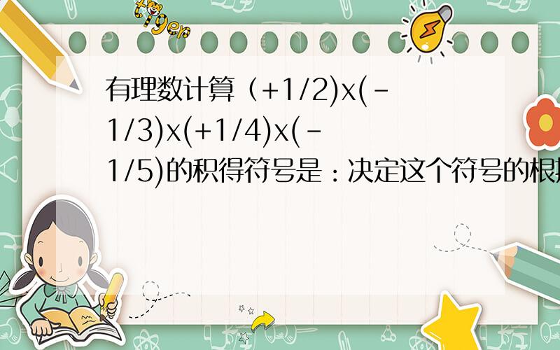 有理数计算（+1/2)x(-1/3)x(+1/4)x(-1/5)的积得符号是：决定这个符号的根据是?积德结果为?