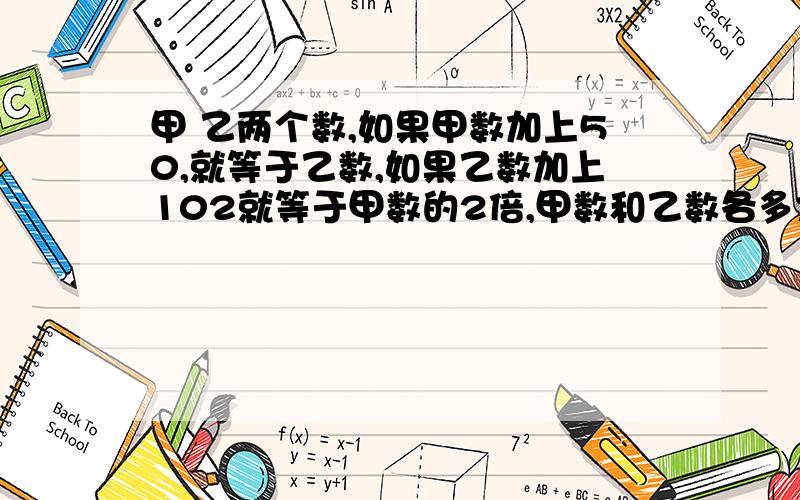 甲 乙两个数,如果甲数加上50,就等于乙数,如果乙数加上102就等于甲数的2倍,甲数和乙数各多大?