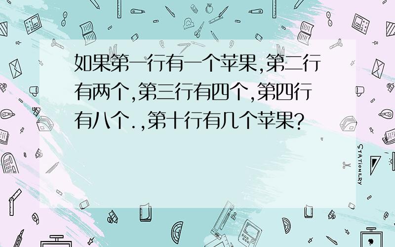 如果第一行有一个苹果,第二行有两个,第三行有四个,第四行有八个.,第十行有几个苹果?