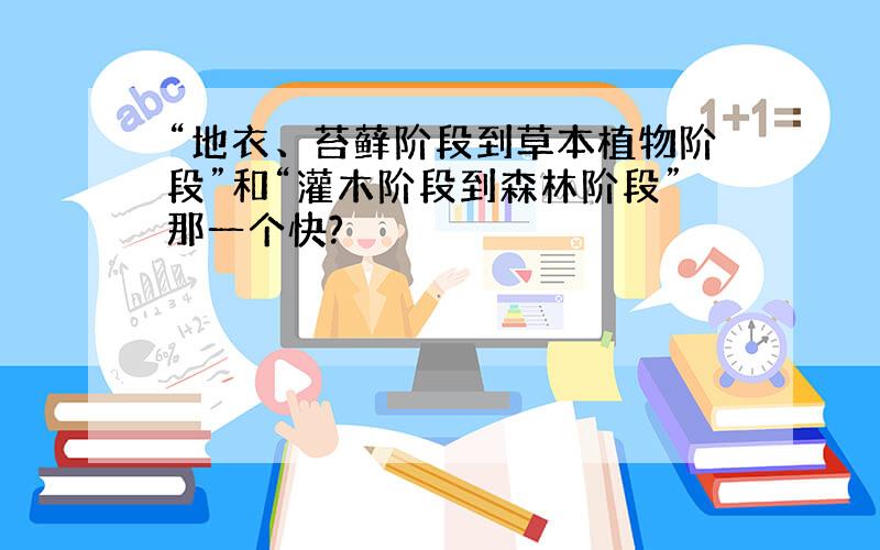 “地衣、苔藓阶段到草本植物阶段”和“灌木阶段到森林阶段”那一个快?