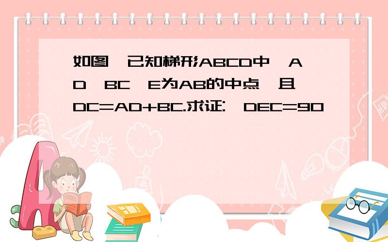 如图,已知梯形ABCD中,AD‖BC,E为AB的中点,且DC=AD+BC.求证:∠DEC=90°