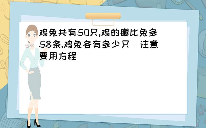 鸡兔共有50只,鸡的腿比兔多58条,鸡兔各有多少只（注意要用方程）