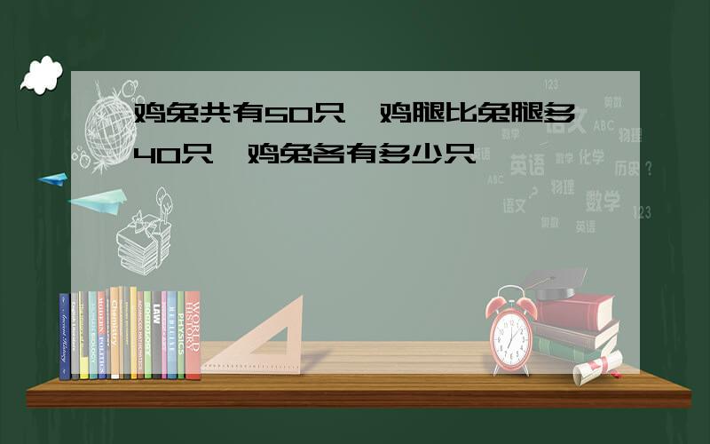 鸡兔共有50只,鸡腿比兔腿多40只,鸡兔各有多少只