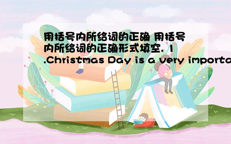 用括号内所给词的正确 用括号内所给词的正确形式填空. 1.Christmas Day is a very importa