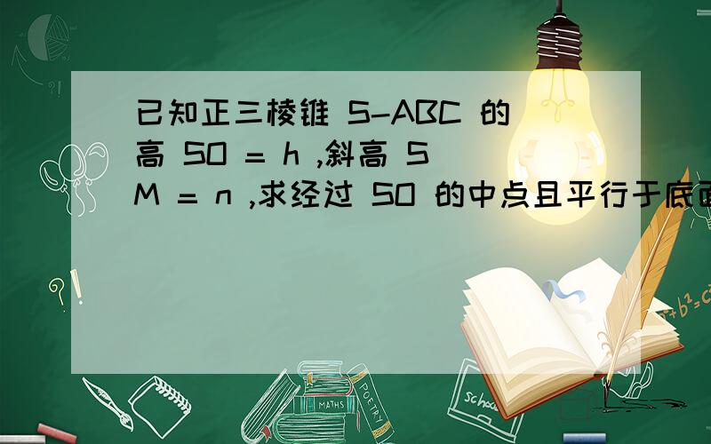 已知正三棱锥 S-ABC 的高 SO = h ,斜高 SM = n ,求经过 SO 的中点且平行于底面的截面△A 1 B