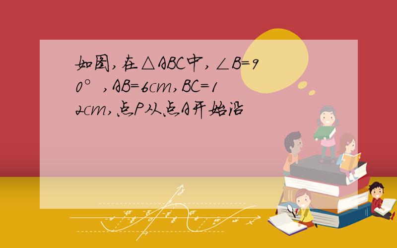 如图,在△ABC中,∠B=90°,AB=6cm,BC=12cm,点P从点A开始沿