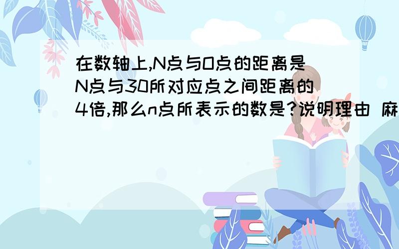 在数轴上,N点与O点的距离是N点与30所对应点之间距离的4倍,那么n点所表示的数是?说明理由 麻烦你了!