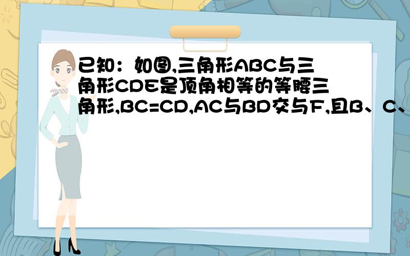 已知：如图,三角形ABC与三角形CDE是顶角相等的等腰三角形,BC=CD,AC与BD交与F,且B、C、E、三点共线