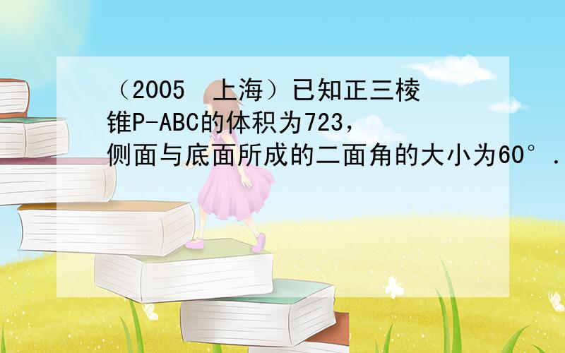 （2005•上海）已知正三棱锥P-ABC的体积为723，侧面与底面所成的二面角的大小为60°．