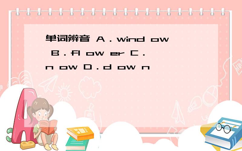 单词辨音 A．wind ow B．fl ow er C．n ow D．d ow n